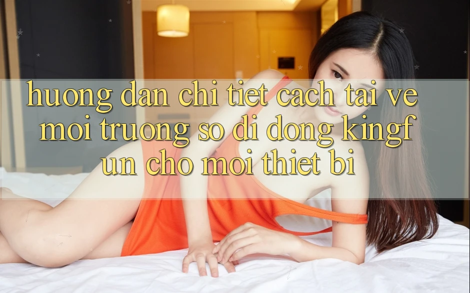Hướng Dẫn Chi Tiết Cách Tải về Môi trường số di động Kingfun Cho Mọi Thiết Bị