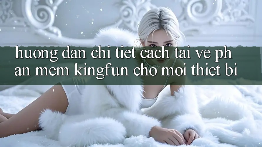 Hướng Dẫn Chi Tiết Cách Tải về Phần mềm Kingfun Cho Mọi Thiết Bị
