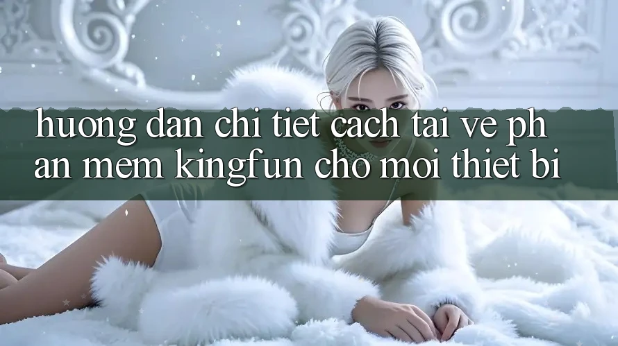 Hướng Dẫn Chi Tiết Cách Tải về Phần mềm Kingfun Cho Mọi Thiết Bị