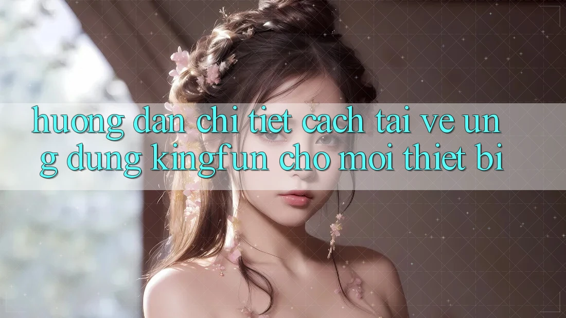 Hướng Dẫn Chi Tiết Cách Tải về Ứng dụng Kingfun Cho Mọi Thiết Bị