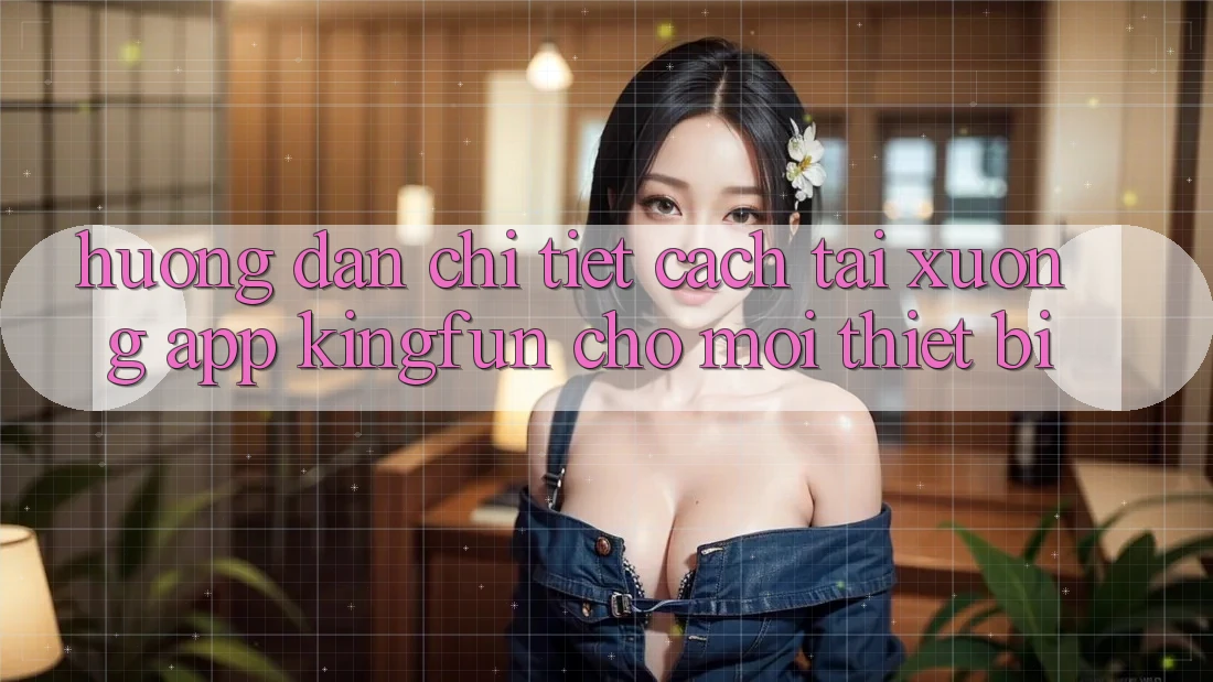 Hướng Dẫn Chi Tiết Cách Tải xuống App Kingfun Cho Mọi Thiết Bị