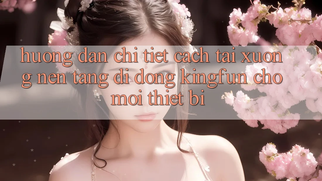 Hướng Dẫn Chi Tiết Cách Tải xuống Nền tảng di động Kingfun Cho Mọi Thiết Bị