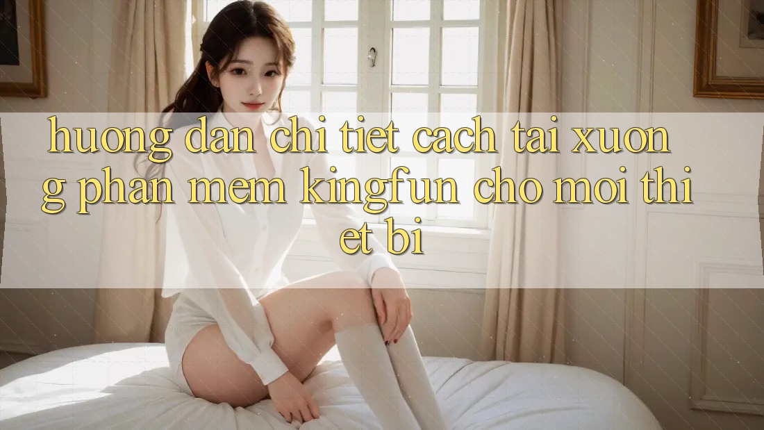 Hướng Dẫn Chi Tiết Cách Tải xuống Phần mềm Kingfun Cho Mọi Thiết Bị