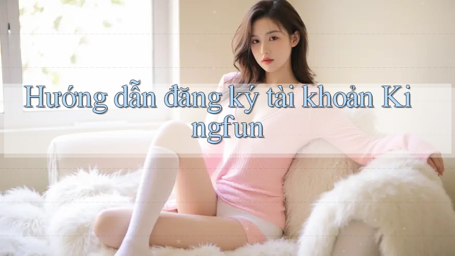 Hướng dẫn đăng ký tài khoản Kingfun