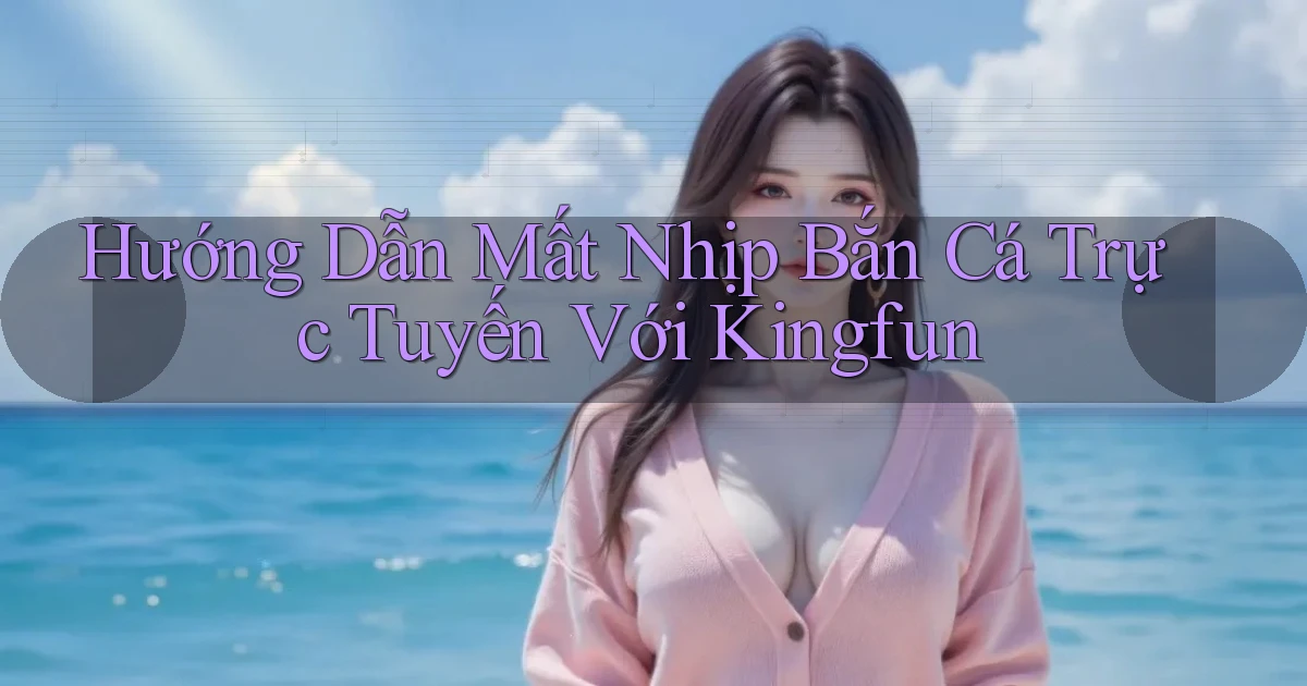 hướng dẫn mất nhịp bắn cá trực tuyến với kingfun