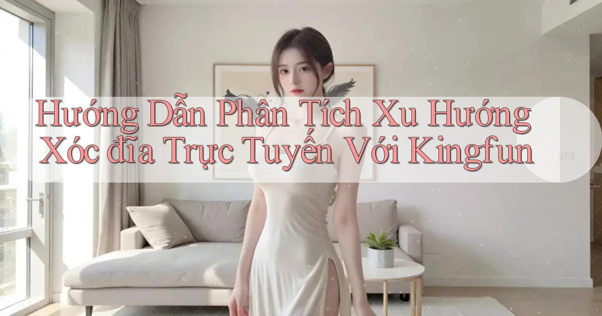 hướng dẫn phân tích xu hướng xóc đĩa trực tuyến với kingfun