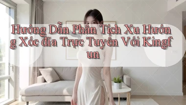 hướng dẫn phân tích xu hướng xóc đĩa trực tuyến với kingfun