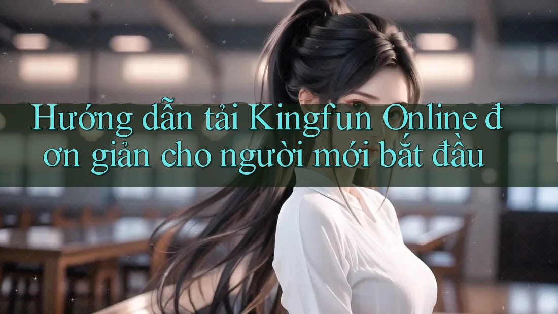 Hướng dẫn tải Kingfun Online đơn giản cho người mới bắt đầu