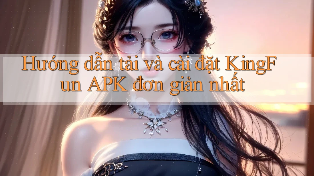 Hướng dẫn tải và cài đặt KingFun APK đơn giản nhất