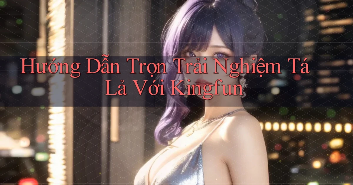 hướng dẫn trọn trải nghiệm tá lả với kingfun