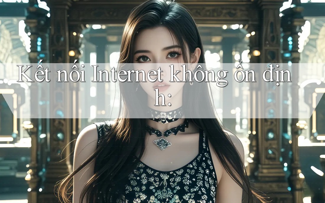 Kết nối Internet không ổn định: