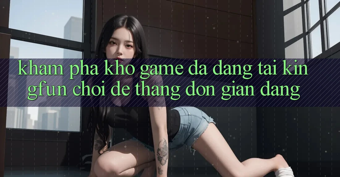 Khám Phá Kho Game Đa Dạng Tại Kingfun – “Chơi Dễ, Thắng Đơn giản Dàng”