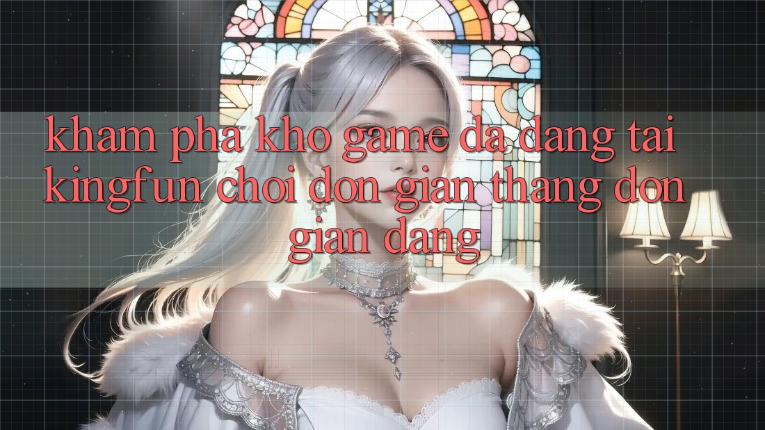 Khám Phá Kho Game Đa Dạng Tại Kingfun – “Chơi Đơn Giản, Thắng Đơn giản Dàng”