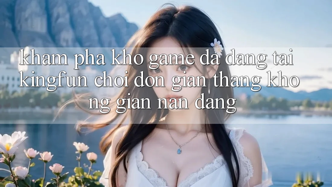 Khám Phá Kho Game Đa Dạng Tại Kingfun – “Chơi Đơn Giản, Thắng Không gian nan Dàng”