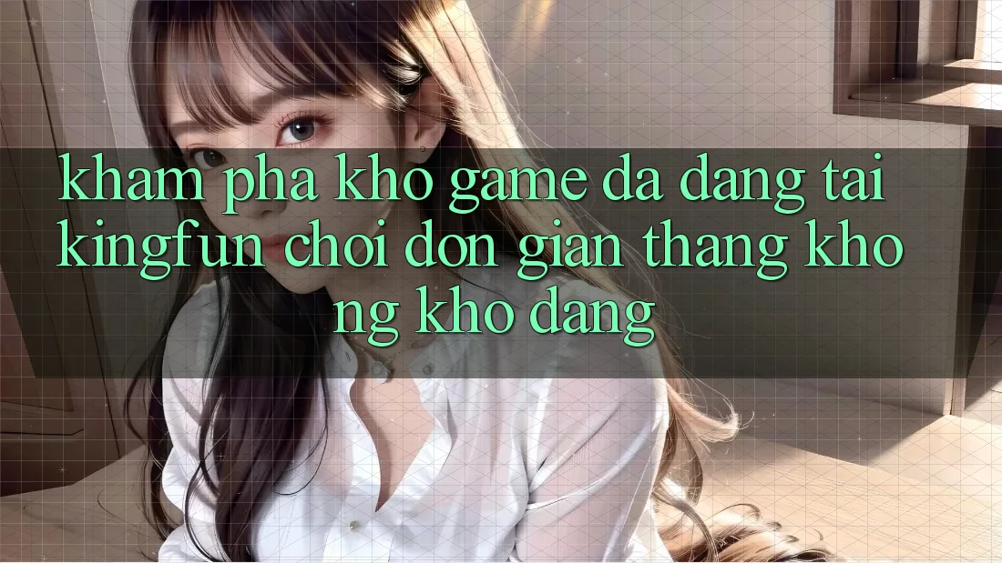 Khám Phá Kho Game Đa Dạng Tại Kingfun – “Chơi Đơn giản, Thắng Không khó Dàng”