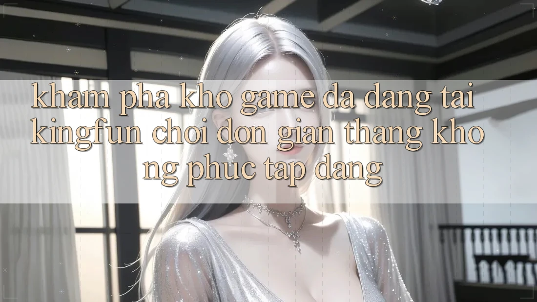 Khám Phá Kho Game Đa Dạng Tại Kingfun – “Chơi Đơn giản, Thắng Không phức tạp Dàng”