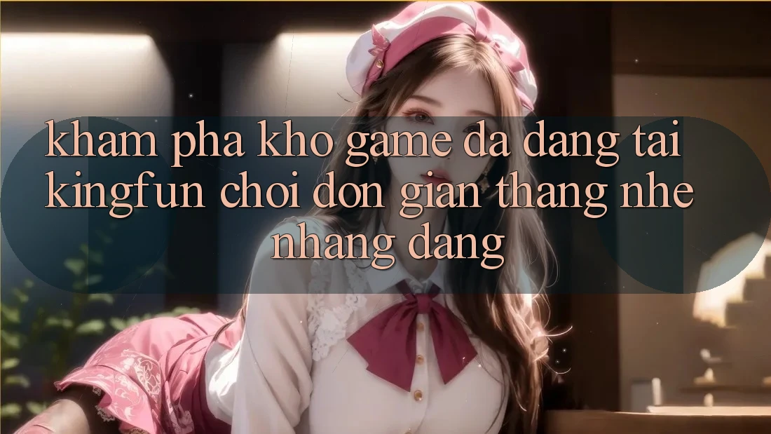 Khám phá Kho Game Đa Dạng Tại Kingfun – “Chơi Đơn Giản, Thắng Nhẹ nhàng Dàng”