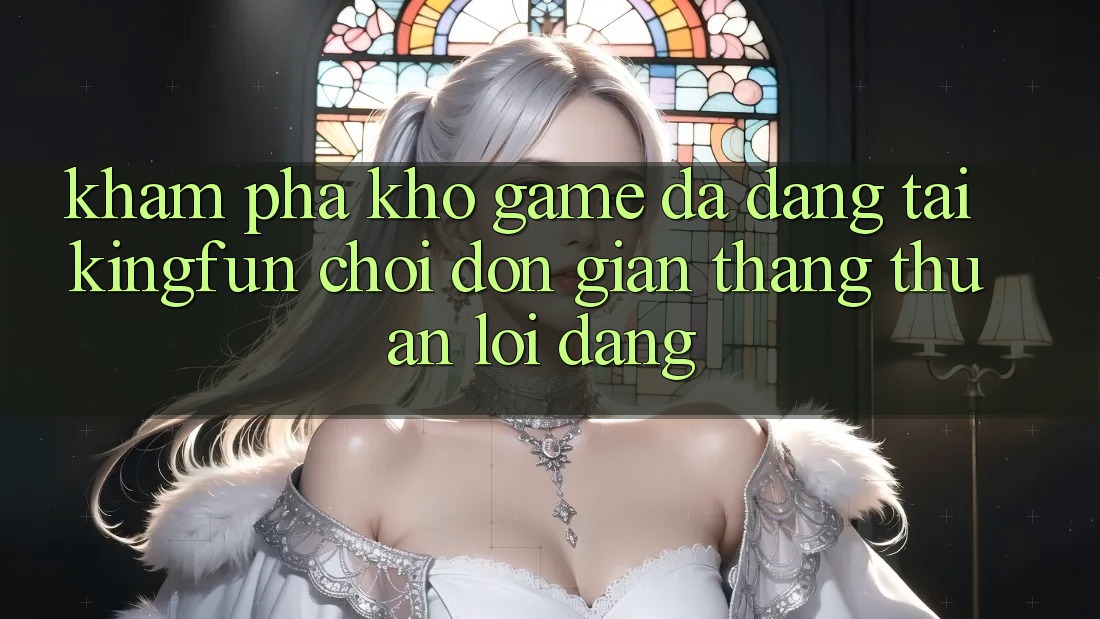 Khám Phá Kho Game Đa Dạng Tại Kingfun – “Chơi Đơn giản, Thắng Thuận lợi Dàng”