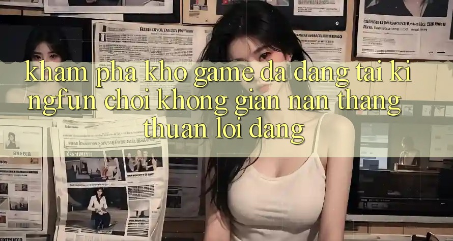 Khám Phá Kho Game Đa Dạng Tại Kingfun – “Chơi Không gian nan, Thắng Thuận lợi Dàng”