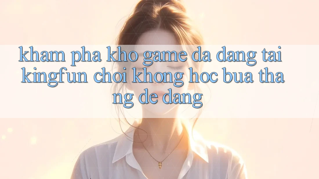 Khám Phá Kho Game Đa Dạng Tại Kingfun – “Chơi Không hóc búa, Thắng Dễ Dàng”