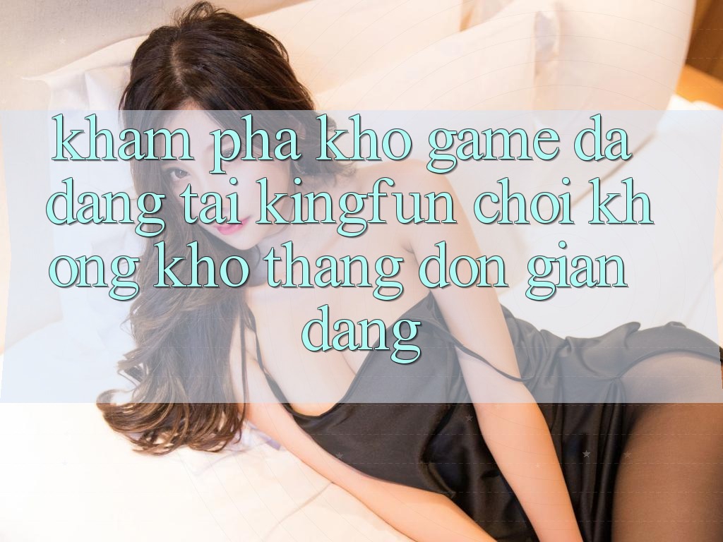 Khám Phá Kho Game Đa Dạng Tại Kingfun – “Chơi Không khó, Thắng Đơn giản Dàng”