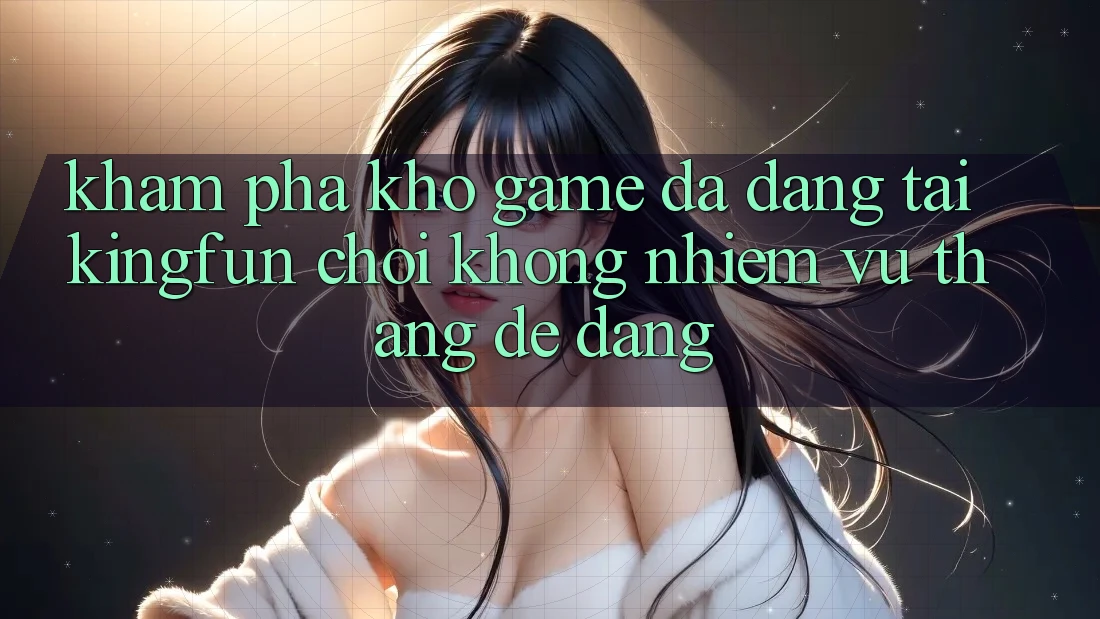 Khám Phá Kho Game Đa Dạng Tại Kingfun – “Chơi Không nhiệm vụ, Thắng Dễ Dàng”