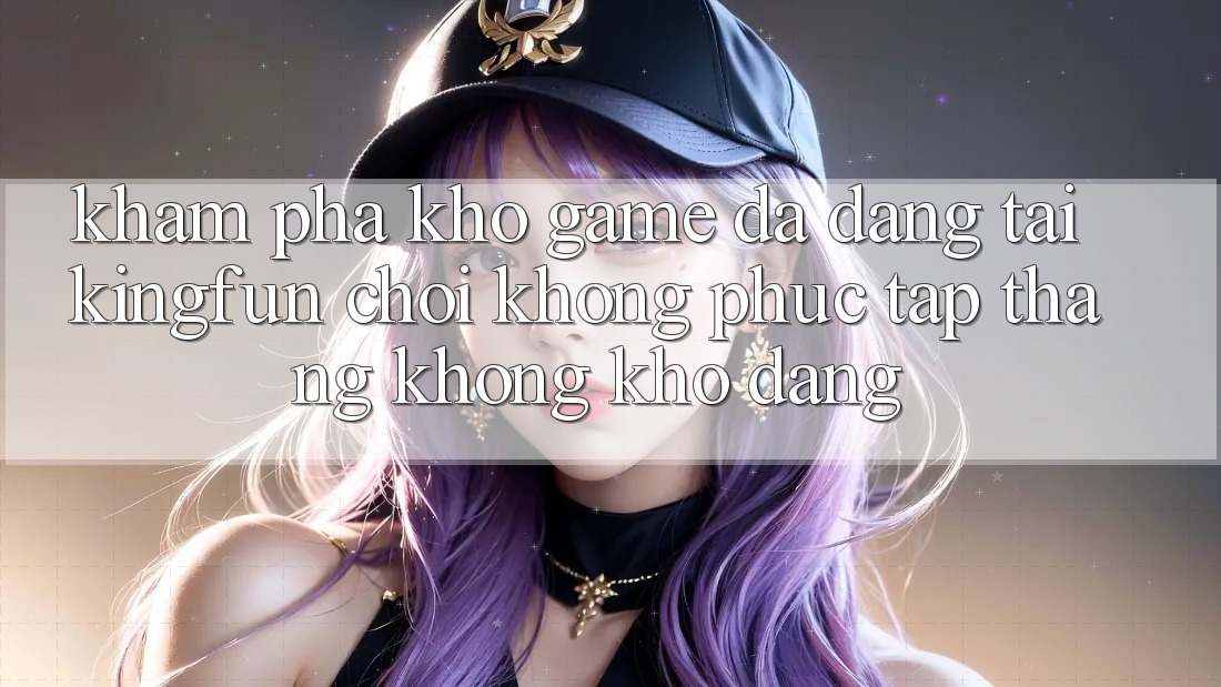 Khám Phá Kho Game Đa Dạng Tại Kingfun – “Chơi Không phức tạp, Thắng Không khó Dàng”