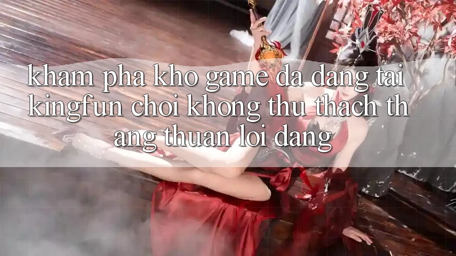 Khám Phá Kho Game Đa Dạng Tại Kingfun – “Chơi Không thử thách, Thắng Thuận lợi Dàng”