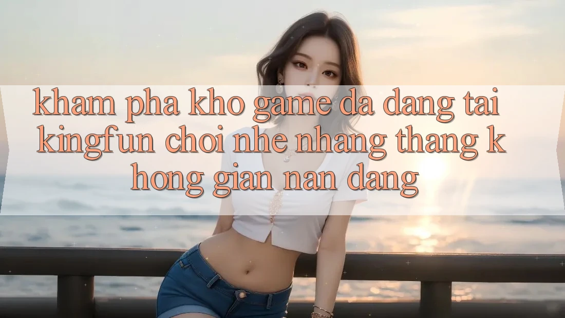 Khám Phá Kho Game Đa Dạng Tại Kingfun – “Chơi Nhẹ nhàng, Thắng Không gian nan Dàng”
