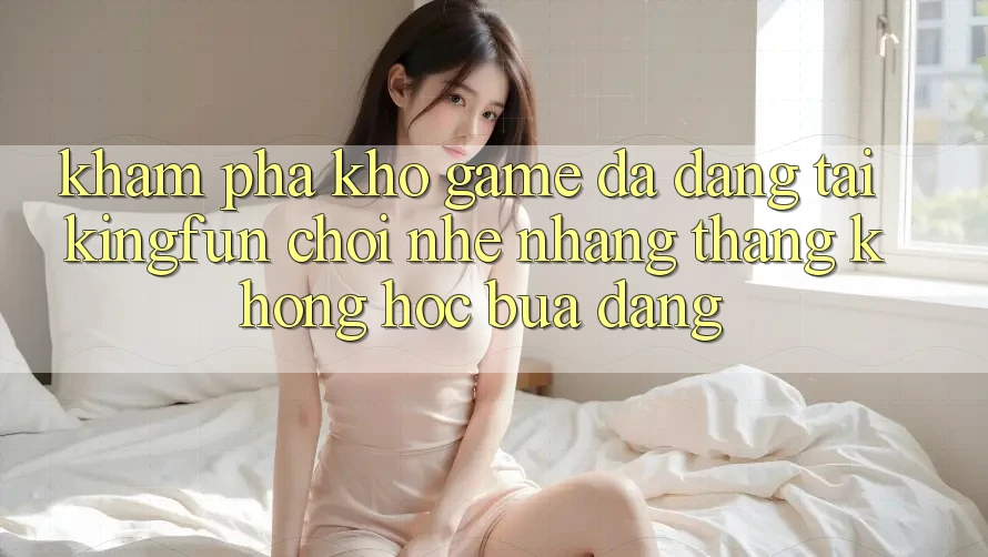 Khám Phá Kho Game Đa Dạng Tại Kingfun – “Chơi Nhẹ nhàng, Thắng Không hóc búa Dàng”