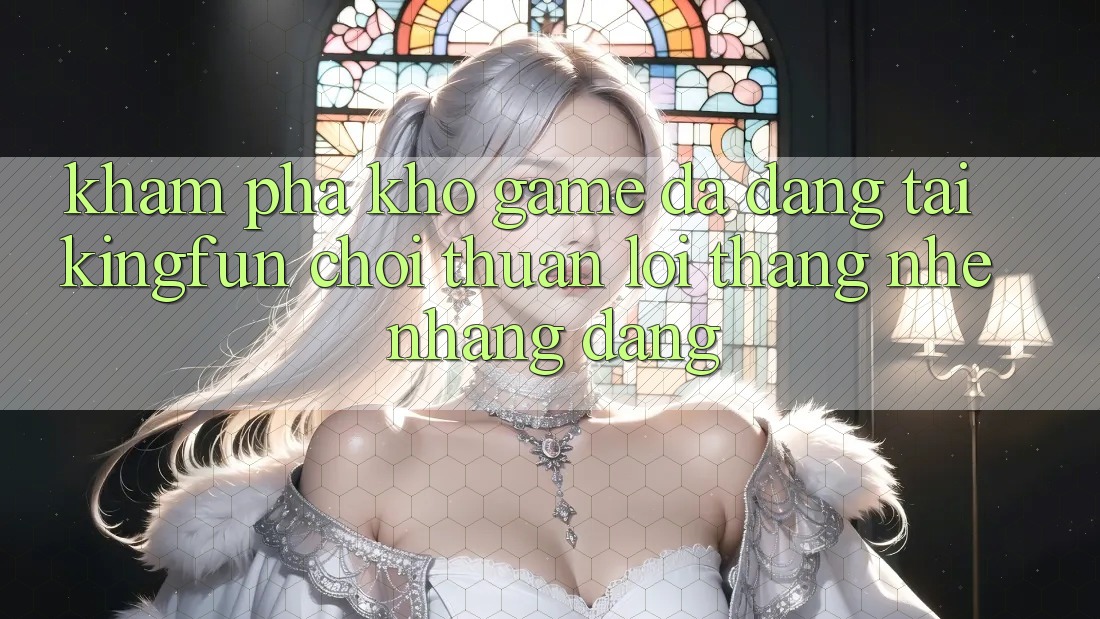 Khám Phá Kho Game Đa Dạng Tại Kingfun – “Chơi Thuận lợi, Thắng Nhẹ nhàng Dàng”