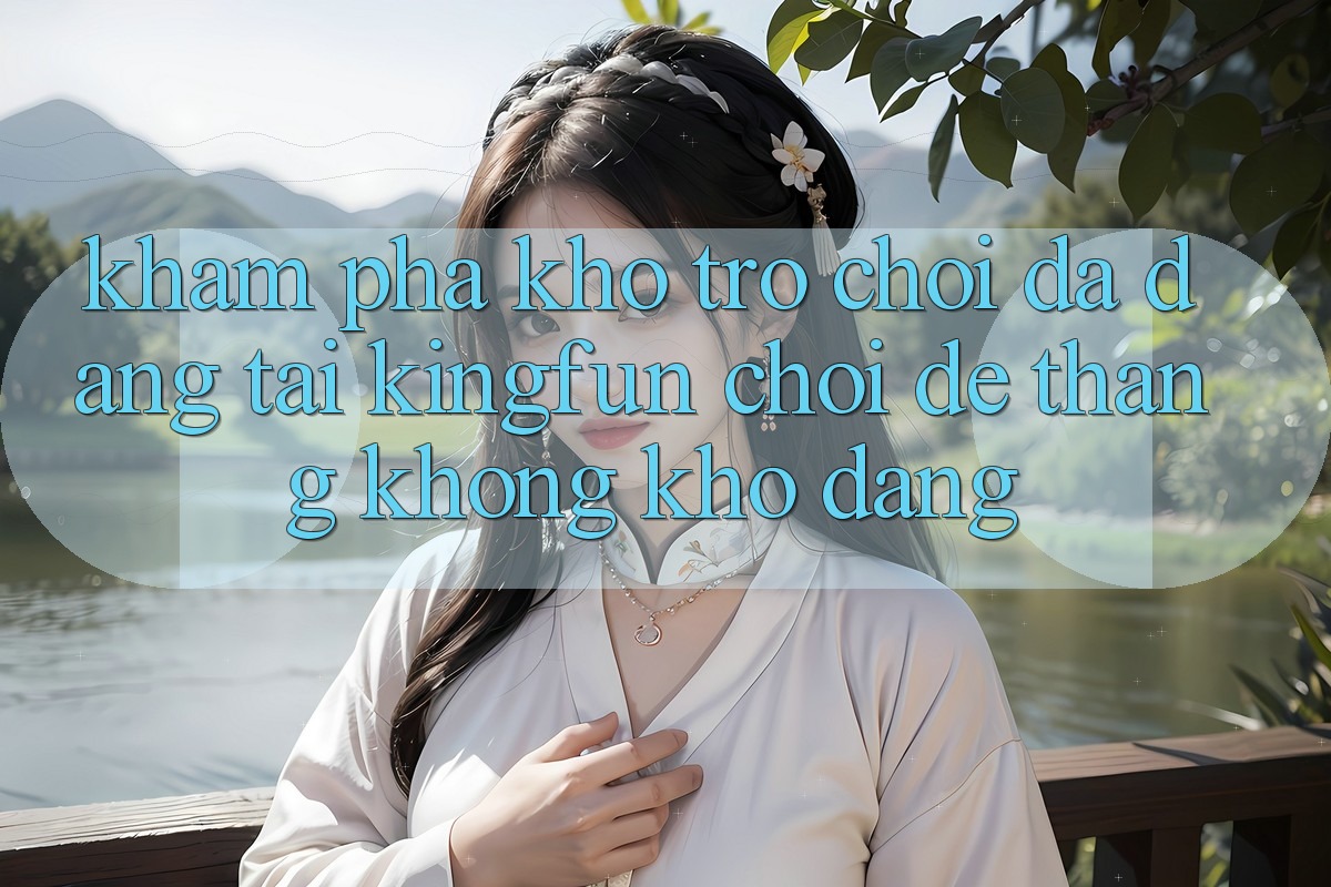 Khám Phá Kho Trò chơi Đa Dạng Tại Kingfun – “Chơi Dễ, Thắng Không khó Dàng”