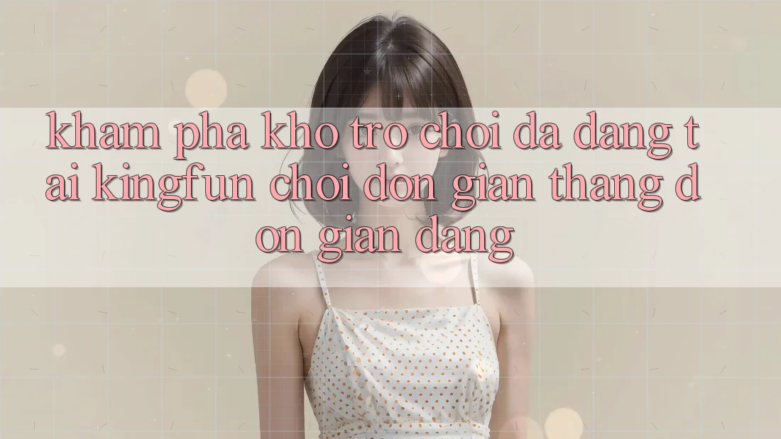 Khám Phá Kho Trò chơi Đa Dạng Tại Kingfun – “Chơi Đơn Giản, Thắng Đơn giản Dàng”