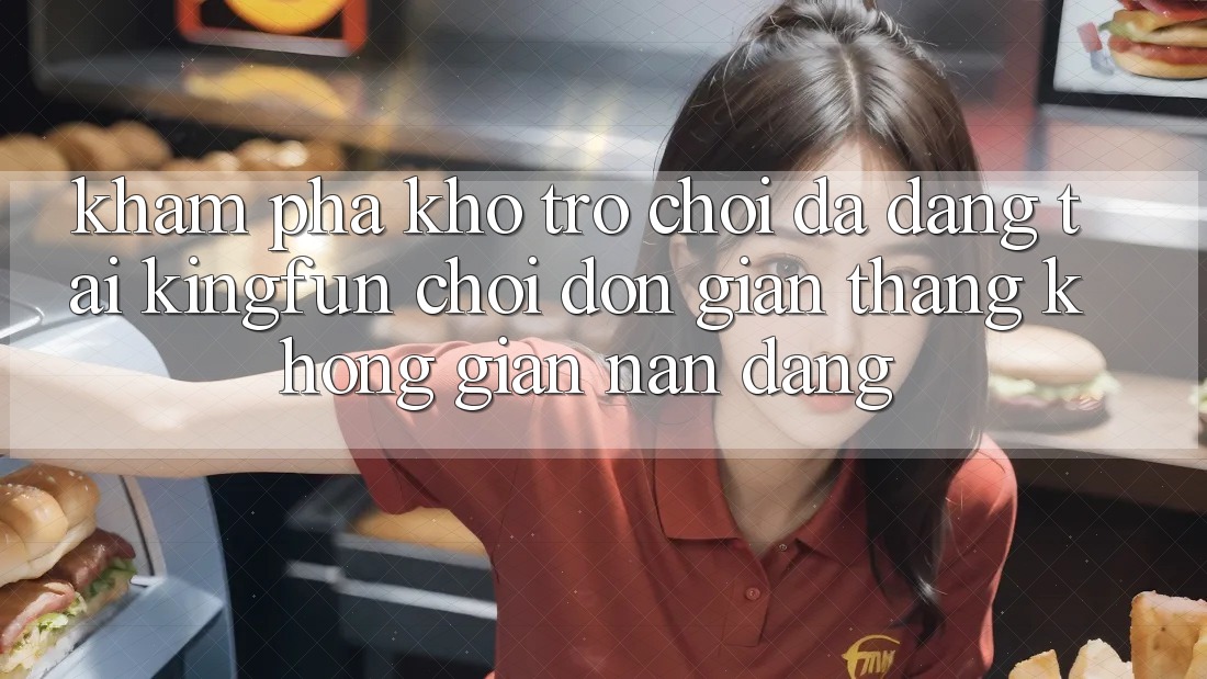 Khám Phá Kho Trò chơi Đa Dạng Tại Kingfun – “Chơi Đơn Giản, Thắng Không gian nan Dàng”