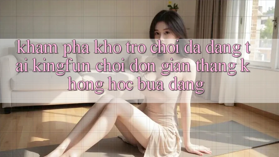 Khám Phá Kho Trò chơi Đa Dạng Tại Kingfun – “Chơi Đơn Giản, Thắng Không hóc búa Dàng”