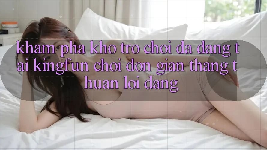 Khám Phá Kho Trò chơi Đa Dạng Tại Kingfun – “Chơi Đơn Giản, Thắng Thuận lợi Dàng”