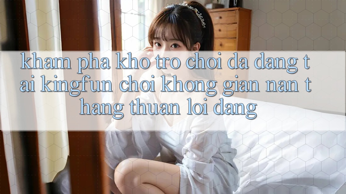 Khám Phá Kho Trò chơi Đa Dạng Tại Kingfun – “Chơi Không gian nan, Thắng Thuận lợi Dàng”
