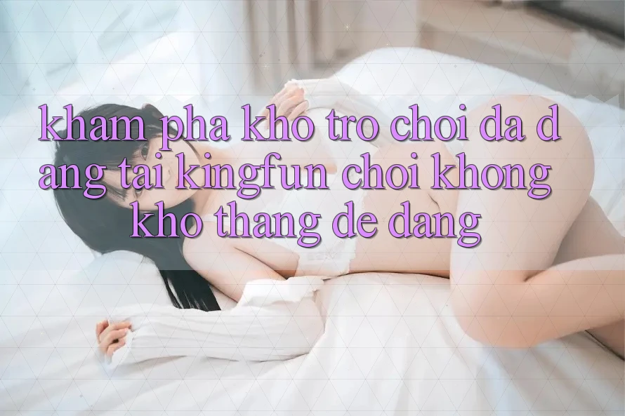 Khám Phá Kho Trò chơi Đa Dạng Tại Kingfun – “Chơi Không khó, Thắng Dễ Dàng”