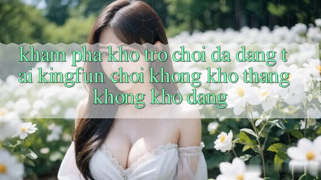 Khám Phá Kho Trò chơi Đa Dạng Tại Kingfun – “Chơi Không khó, Thắng Không khó Dàng”
