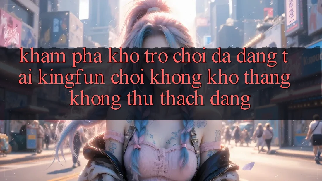 Khám Phá Kho Trò chơi Đa Dạng Tại Kingfun – “Chơi Không khó, Thắng Không thử thách Dàng”