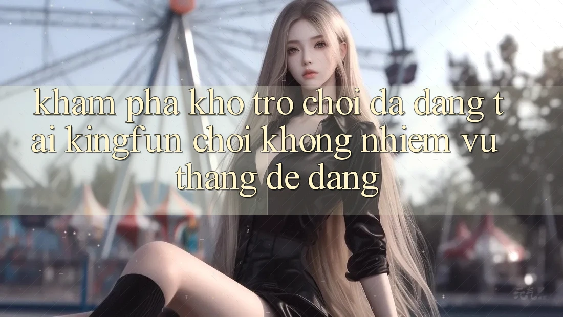 Khám Phá Kho Trò chơi Đa Dạng Tại Kingfun – “Chơi Không nhiệm vụ, Thắng Dễ Dàng”