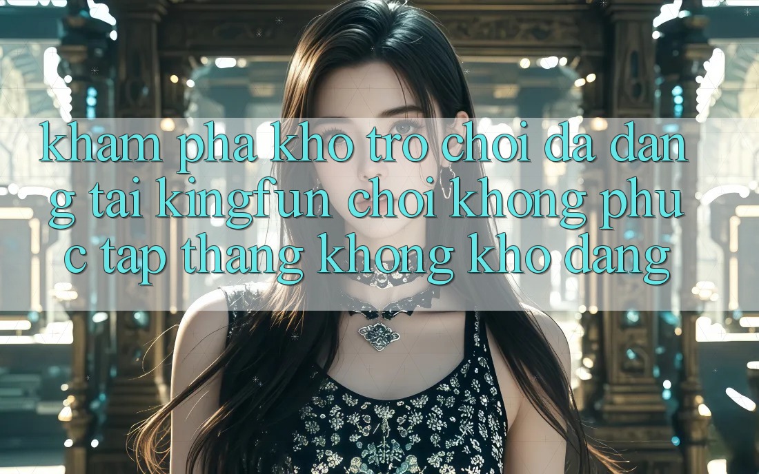 Khám Phá Kho Trò chơi Đa Dạng Tại Kingfun – “Chơi Không phức tạp, Thắng Không khó Dàng”