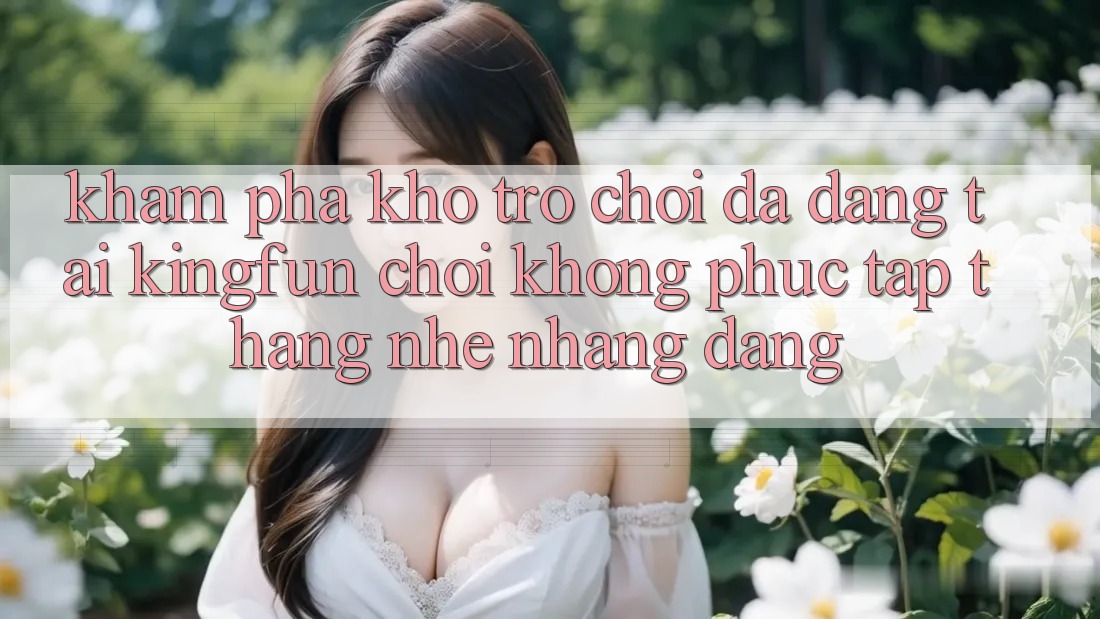 Khám Phá Kho Trò chơi Đa Dạng Tại Kingfun – “Chơi Không phức tạp, Thắng Nhẹ nhàng Dàng”