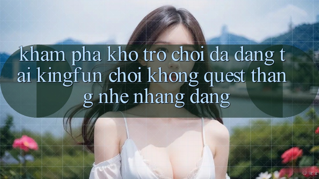 Khám Phá Kho Trò chơi Đa Dạng Tại Kingfun – “Chơi Không quest, Thắng Nhẹ nhàng Dàng”