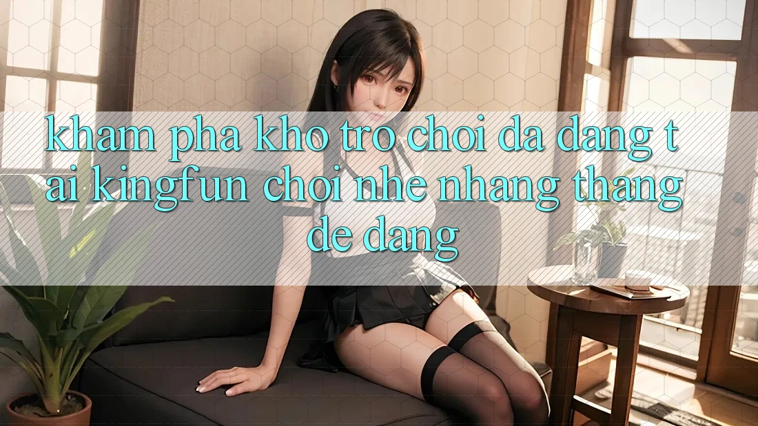 Khám Phá Kho Trò chơi Đa Dạng Tại Kingfun – “Chơi Nhẹ nhàng, Thắng Dễ Dàng”