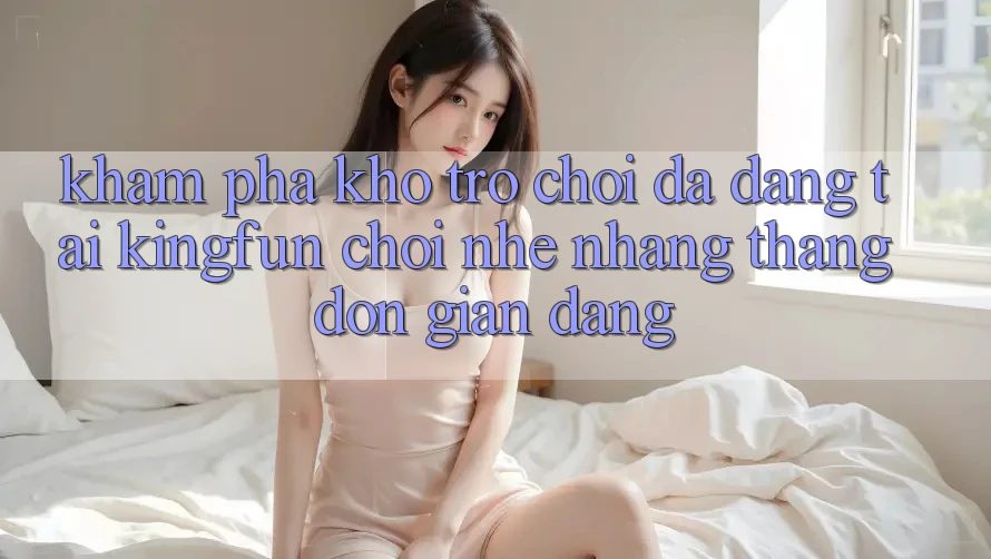 Khám Phá Kho Trò chơi Đa Dạng Tại Kingfun – “Chơi Nhẹ nhàng, Thắng Đơn giản Dàng”