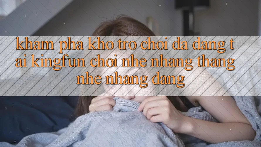Khám Phá Kho Trò chơi Đa Dạng Tại Kingfun – “Chơi Nhẹ nhàng, Thắng Nhẹ nhàng Dàng”