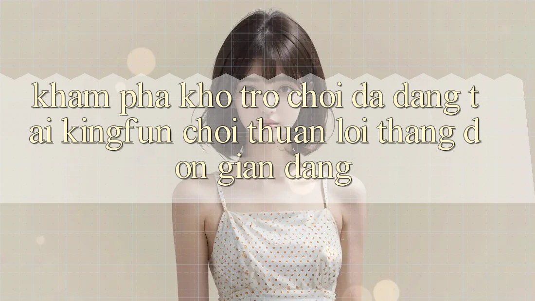 Khám Phá Kho Trò chơi Đa Dạng Tại Kingfun – “Chơi Thuận lợi, Thắng Đơn giản Dàng”