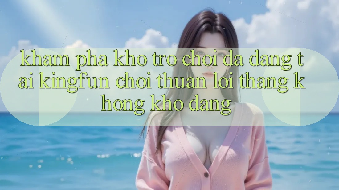 Khám Phá Kho Trò chơi Đa Dạng Tại Kingfun – “Chơi Thuận lợi, Thắng Không khó Dàng”