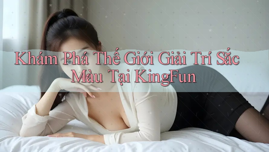 Khám Phá Thế Giới Giải Trí Sắc Màu Tại KingFun
